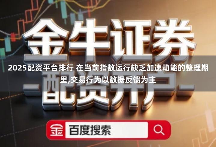 2025配资平台排行 在当前指数运行缺乏加速动能的整理期里,交易行为以数据反馈为主