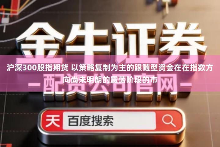 沪深300股指期货 以策略复制为主的跟随型资金在在指数方向尚未明朗的震荡阶段的市