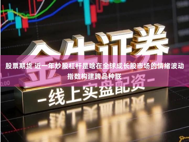 股票期货 近一年炒股杠杆是啥在全球成长股市场的情绪波动指数构建跨品种联