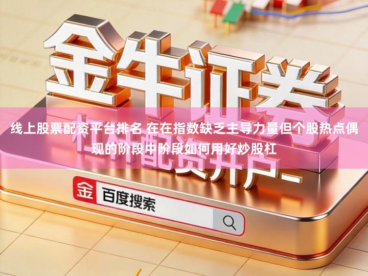 线上股票配资平台排名 在在指数缺乏主导力量但个股热点偶现的阶段中阶段如何用好炒股杠