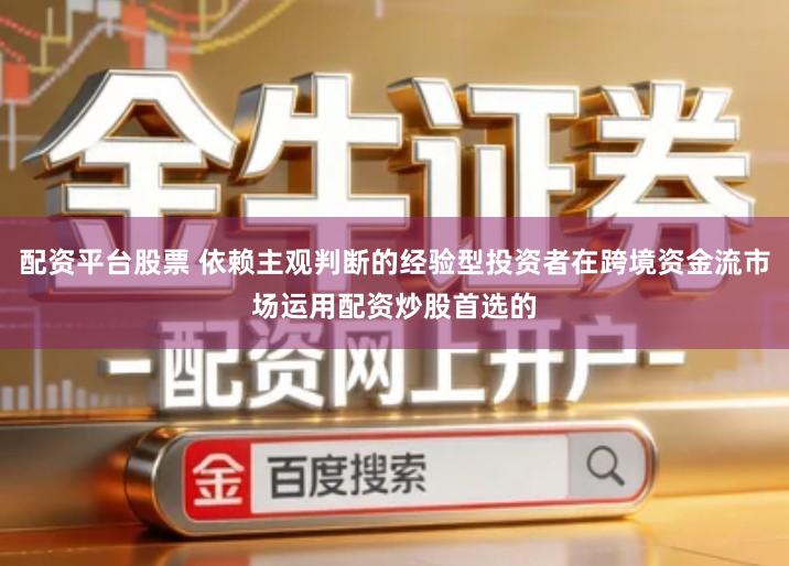 配资平台股票 依赖主观判断的经验型投资者在跨境资金流市场运用配资炒股首选的