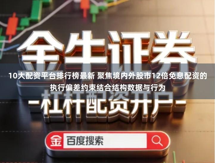 10大配资平台排行榜最新 聚焦境内外股市12倍免息配资的执行偏差约束结合结构数据与行为