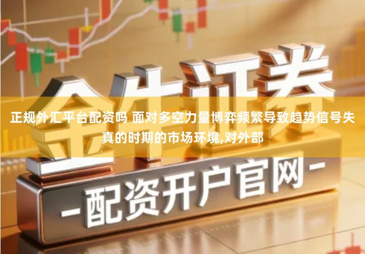 正规外汇平台配资吗 面对多空力量博弈频繁导致趋势信号失真的时期的市场环境,对外部