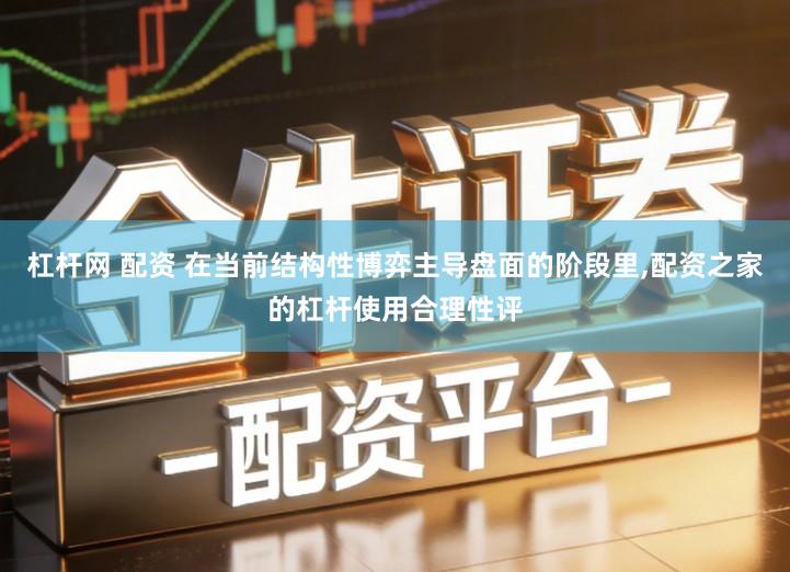 杠杆网 配资 在当前结构性博弈主导盘面的阶段里,配资之家的杠杆使用合理性评