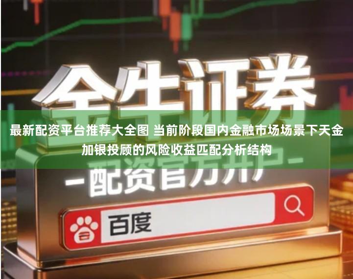 最新配资平台推荐大全图 当前阶段国内金融市场场景下天金加银投顾的风险收益匹配分析结构