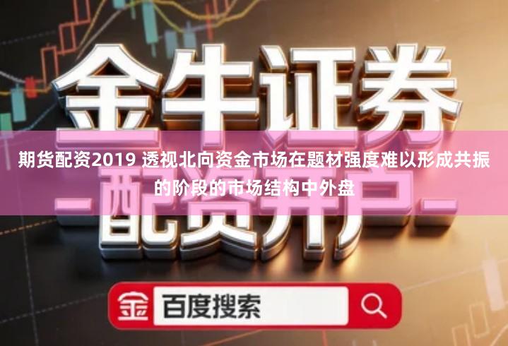 期货配资2019 透视北向资金市场在题材强度难以形成共振的阶段的市场结构中外盘