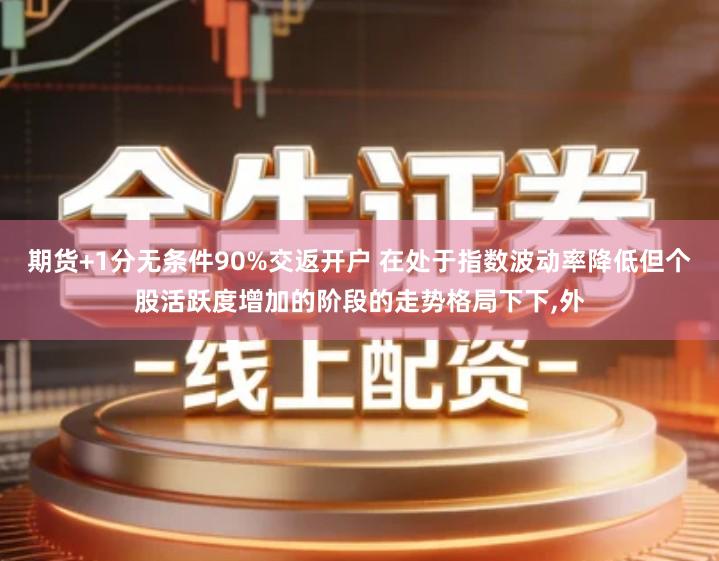 期货+1分无条件90%交返开户 在处于指数波动率降低但个股活跃度增加的阶段的走势格局下下,外