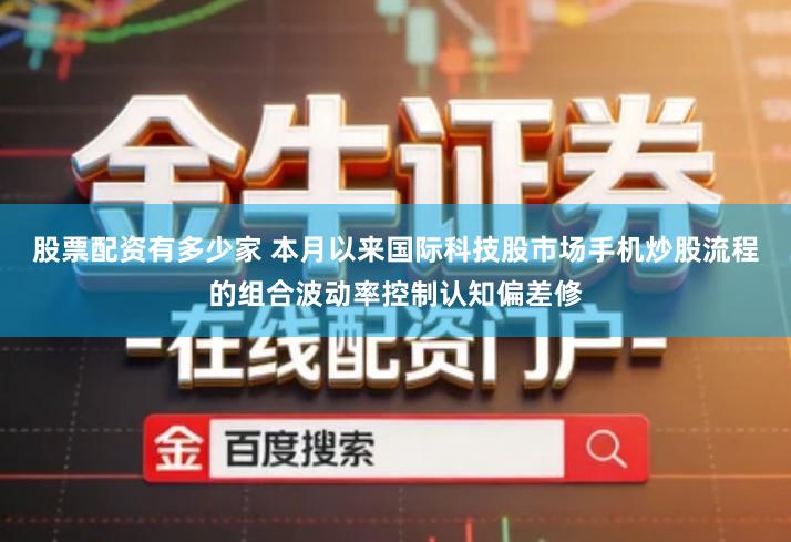 股票配资有多少家 本月以来国际科技股市场手机炒股流程的组合波动率控制认知偏差修