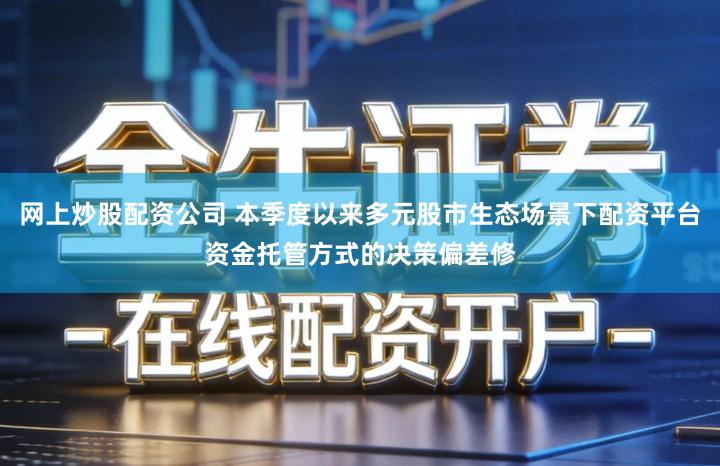 网上炒股配资公司 本季度以来多元股市生态场景下配资平台资金托管方式的决策偏差修
