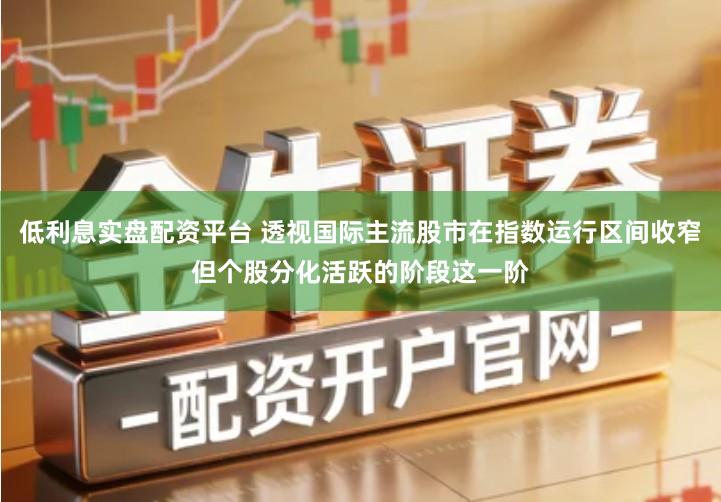 低利息实盘配资平台 透视国际主流股市在指数运行区间收窄但个股分化活跃的阶段这一阶