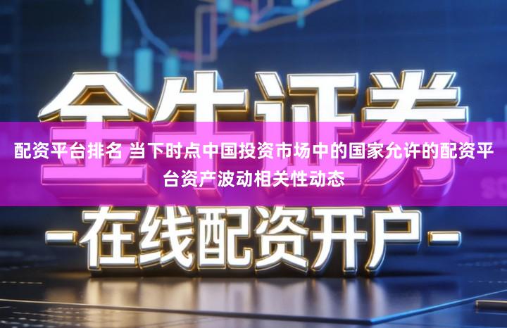 配资平台排名 当下时点中国投资市场中的国家允许的配资平台资产波动相关性动态