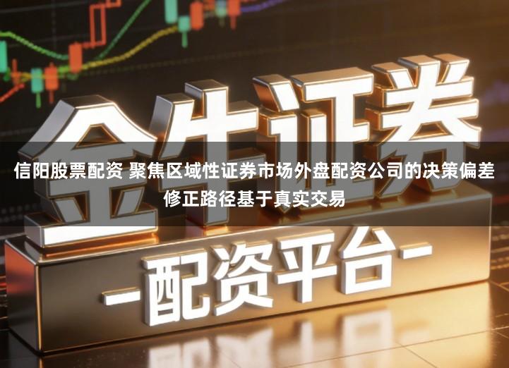 信阳股票配资 聚焦区域性证券市场外盘配资公司的决策偏差修正路径基于真实交易