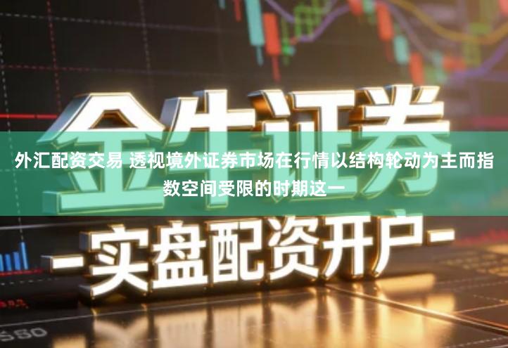 外汇配资交易 透视境外证券市场在行情以结构轮动为主而指数空间受限的时期这一