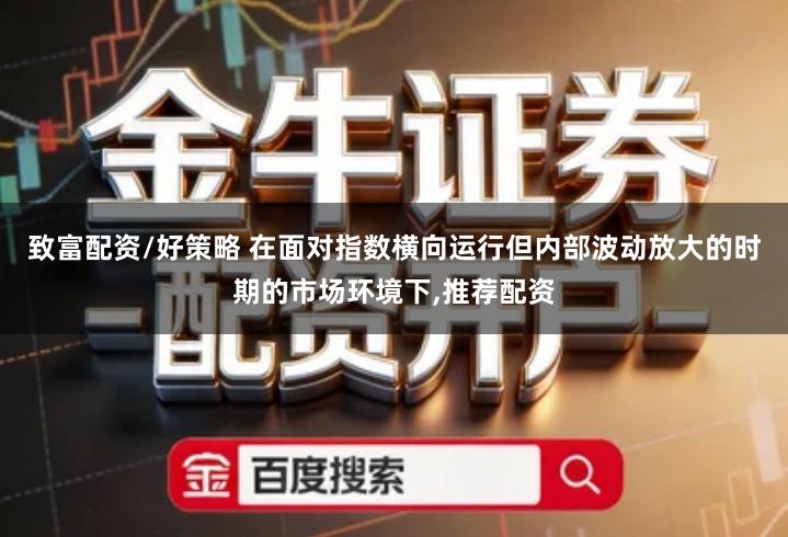 致富配资/好策略 在面对指数横向运行但内部波动放大的时期的市场环境下,推荐配资