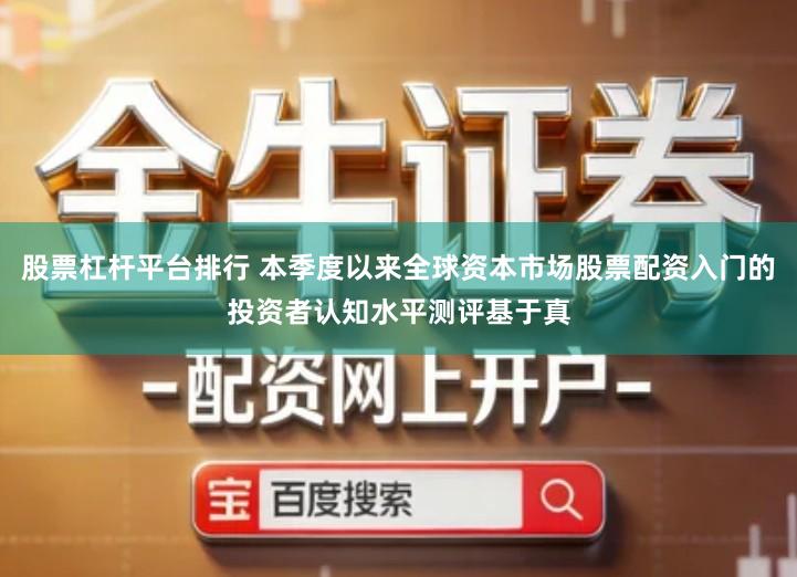 股票杠杆平台排行 本季度以来全球资本市场股票配资入门的投资者认知水平测评基于真