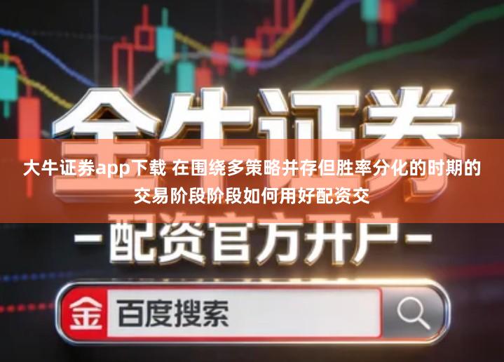 大牛证券app下载 在围绕多策略并存但胜率分化的时期的交易阶段阶段如何用好配资交