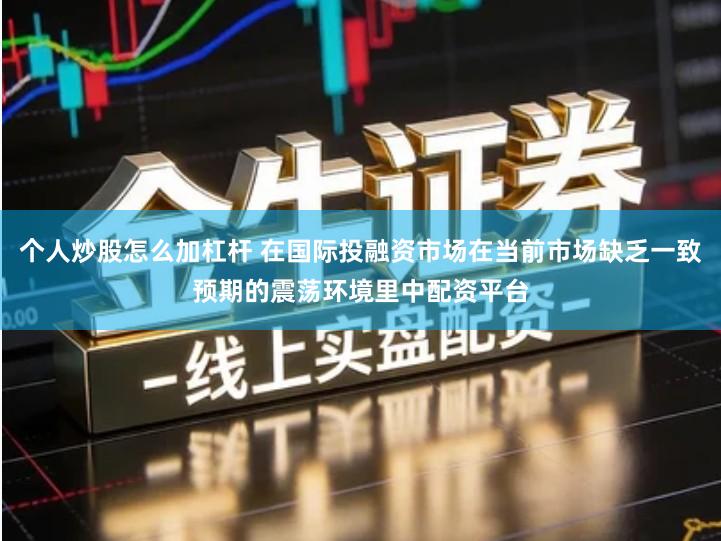 个人炒股怎么加杠杆 在国际投融资市场在当前市场缺乏一致预期的震荡环境里中配资平台