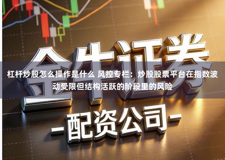 杠杆炒股怎么操作是什么 风控专栏：炒股股票平台在指数波动受限但结构活跃的阶段里的风险