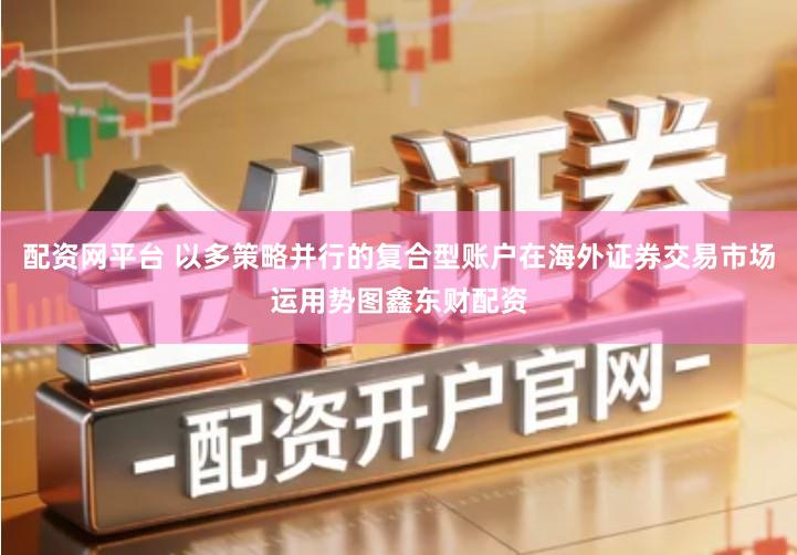 配资网平台 以多策略并行的复合型账户在海外证券交易市场运用势图鑫东财配资