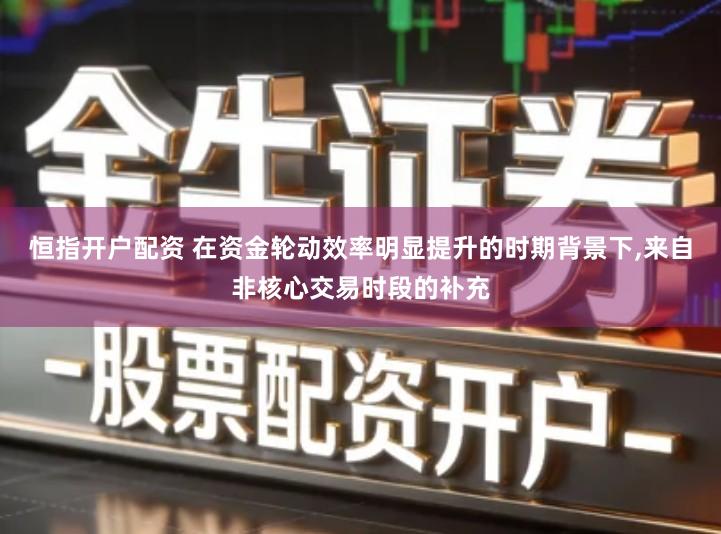 恒指开户配资 在资金轮动效率明显提升的时期背景下,来自非核心交易时段的补充