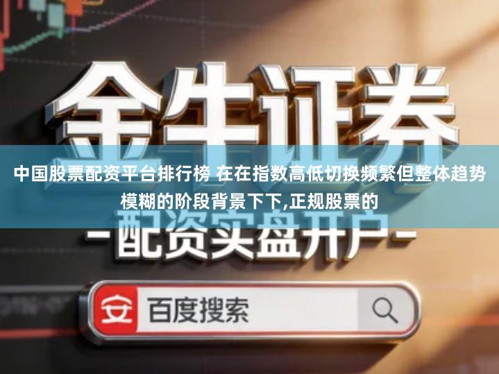 中国股票配资平台排行榜 在在指数高低切换频繁但整体趋势模糊的阶段背景下下,正规股票的