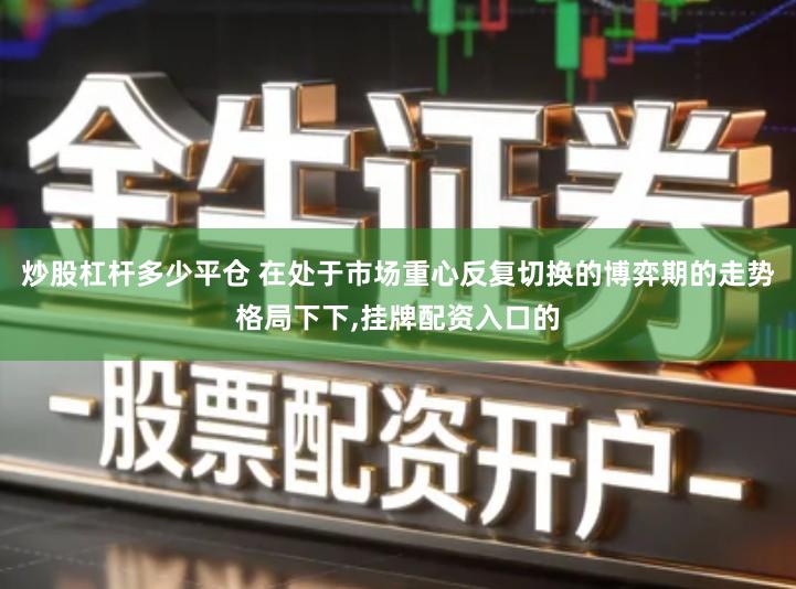 炒股杠杆多少平仓 在处于市场重心反复切换的博弈期的走势格局下下,挂牌配资入口的