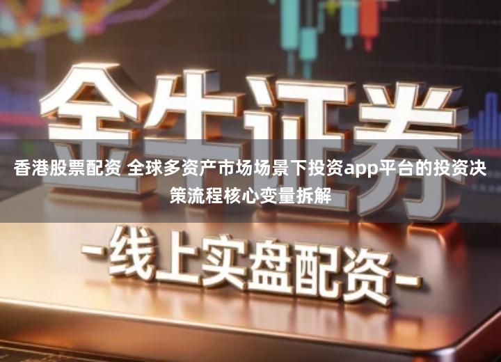 香港股票配资 全球多资产市场场景下投资app平台的投资决策流程核心变量拆解