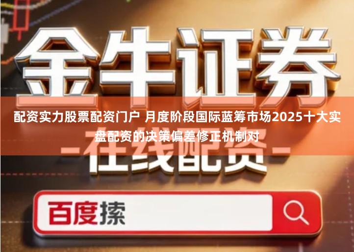 配资实力股票配资门户 月度阶段国际蓝筹市场2025十大实盘配资的决策偏差修正机制对