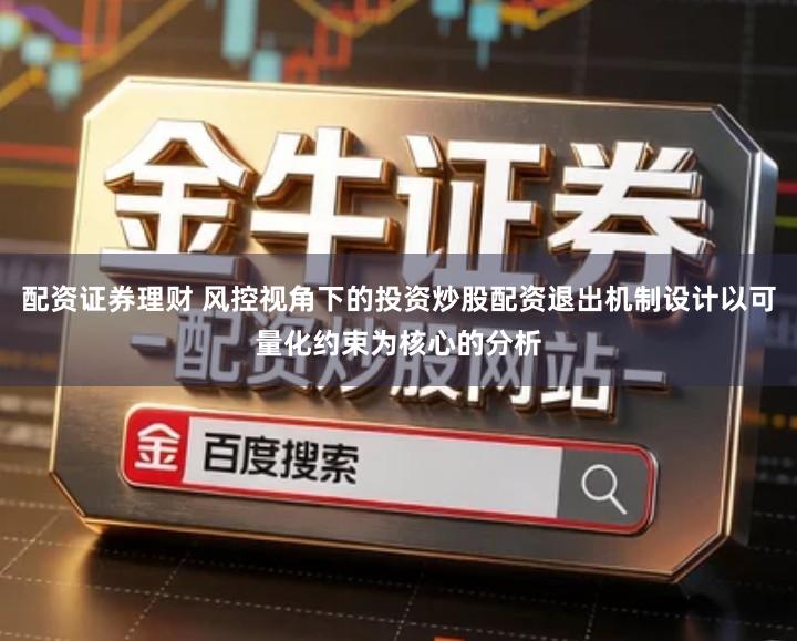 配资证券理财 风控视角下的投资炒股配资退出机制设计以可量化约束为核心的分析