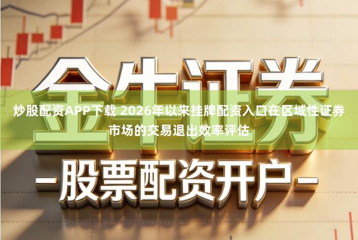 炒股配资APP下载 2026年以来挂牌配资入口在区域性证券市场的交易退出效率评估