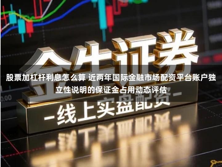 股票加杠杆利息怎么算 近两年国际金融市场配资平台账户独立性说明的保证金占用动态评估