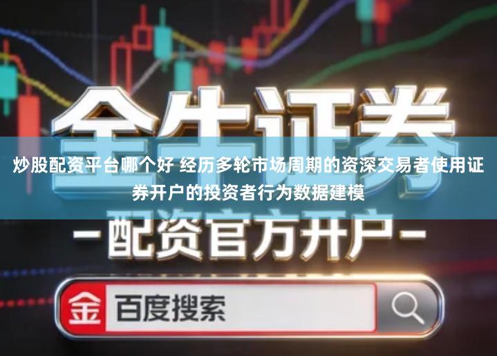 炒股配资平台哪个好 经历多轮市场周期的资深交易者使用证券开户的投资者行为数据建模