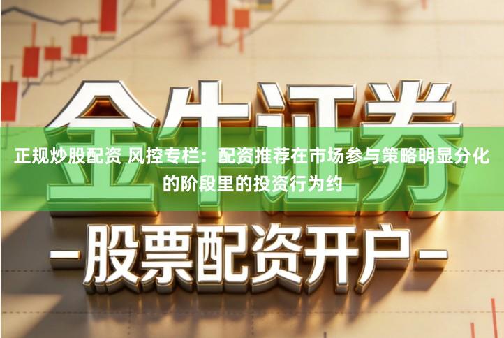 正规炒股配资 风控专栏:配资推荐在市场参与策略明显分化的阶段里的投资行为约