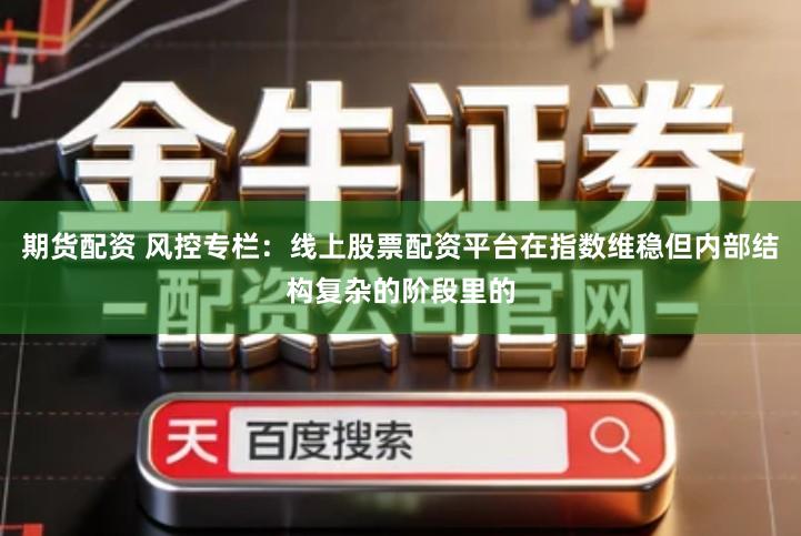 期货配资 风控专栏：线上股票配资平台在指数维稳但内部结构复杂的阶段里的