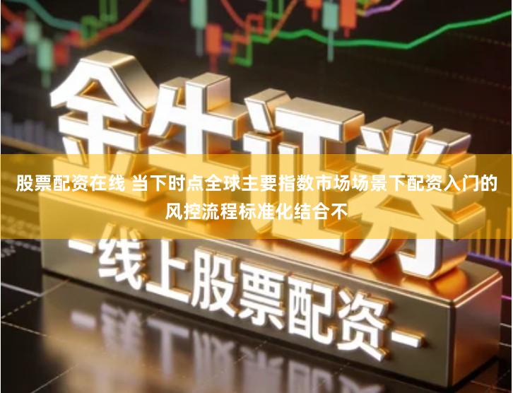 股票配资在线 当下时点全球主要指数市场场景下配资入门的风控流程标准化结合不