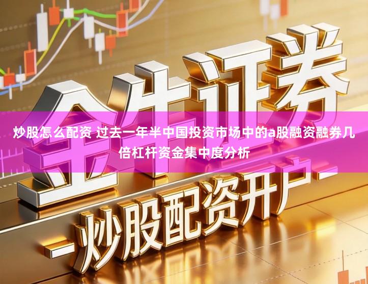 炒股怎么配资 过去一年半中国投资市场中的a股融资融券几倍杠杆资金集中度分析