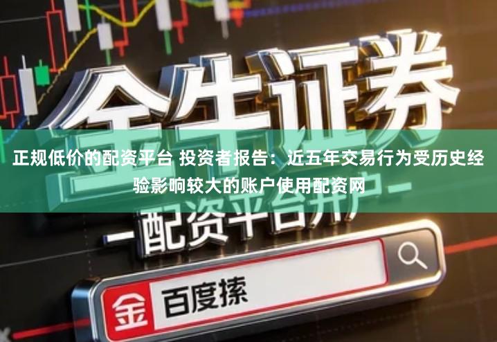 正规低价的配资平台 投资者报告：近五年交易行为受历史经验影响较大的账户使用配资网