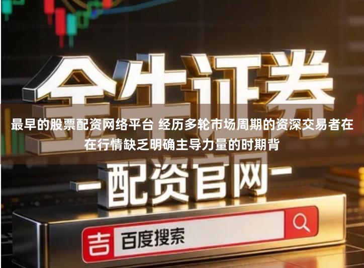 最早的股票配资网络平台 经历多轮市场周期的资深交易者在在行情缺乏明确主导力量的时期背