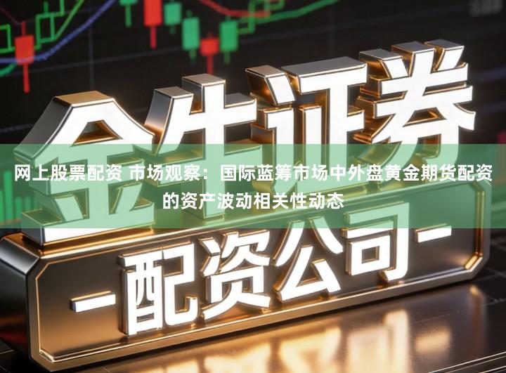 网上股票配资 市场观察:国际蓝筹市场中外盘黄金期货配资的资产波动相关性动态