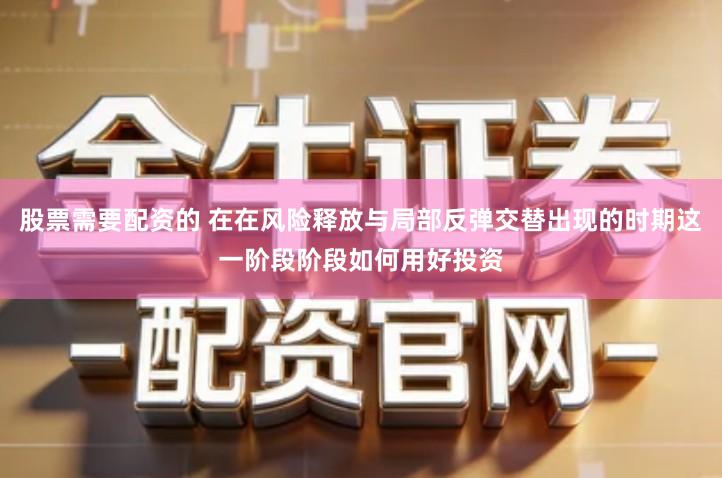 股票需要配资的 在在风险释放与局部反弹交替出现的时期这一阶段阶段如何用好投资