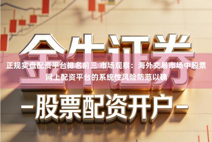 正规实盘配资平台排名前三 市场观察：海外交易市场中股票网上配资平台的系统性风险防范以确