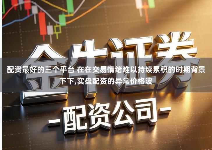 配资最好的三个平台 在在交易情绪难以持续累积的时期背景下下,实盘配资的异常价格波