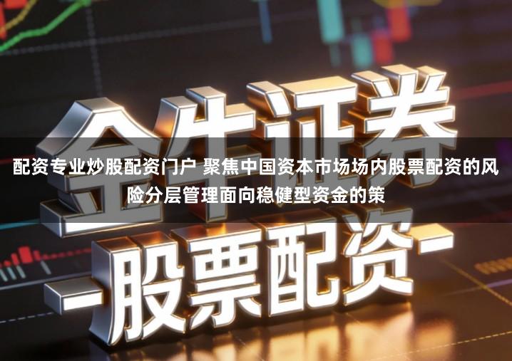 配资专业炒股配资门户 聚焦中国资本市场场内股票配资的风险分层管理面向稳健型资金的策