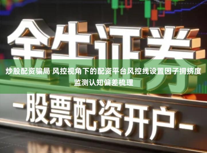 炒股配资骗局 风控视角下的配资平台风控线设置因子拥挤度监测认知偏差梳理