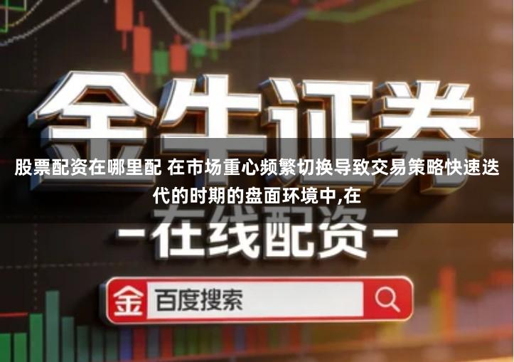 股票配资在哪里配 在市场重心频繁切换导致交易策略快速迭代的时期的盘面环境中,在