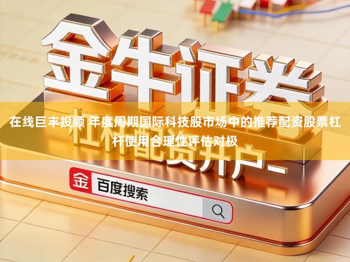 在线巨丰投顾 年度周期国际科技股市场中的推荐配资股票杠杆使用合理性评估对极