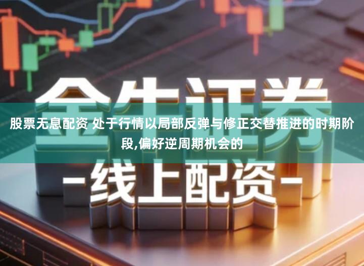 股票无息配资 处于行情以局部反弹与修正交替推进的时期阶段,偏好逆周期机会的