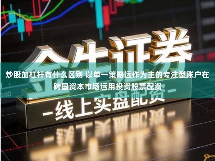 炒股加杠杆有什么区别 以单一策略运作为主的专注型账户在跨国资本市场运用投资股票配资