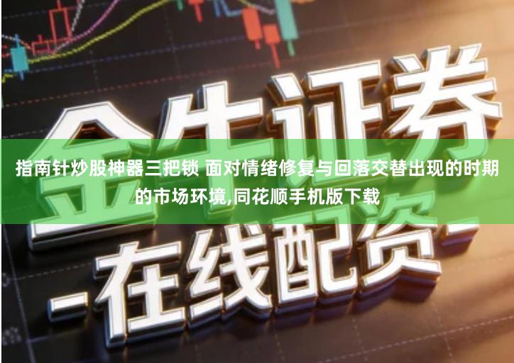 指南针炒股神器三把锁 面对情绪修复与回落交替出现的时期的市场环境,同花顺手机版下载