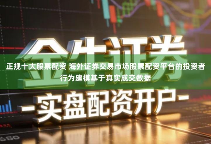 正规十大股票配资 海外证券交易市场股票配资平台的投资者行为建模基于真实成交数据